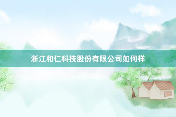 浙江和仁科技股份有限公司如何样