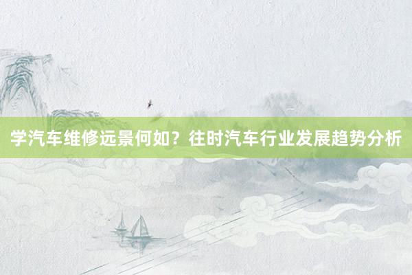 学汽车维修远景何如？往时汽车行业发展趋势分析