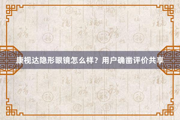 康视达隐形眼镜怎么样？用户确凿评价共享