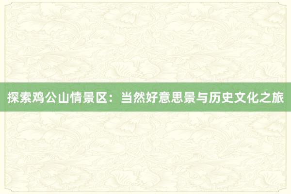 探索鸡公山情景区：当然好意思景与历史文化之旅